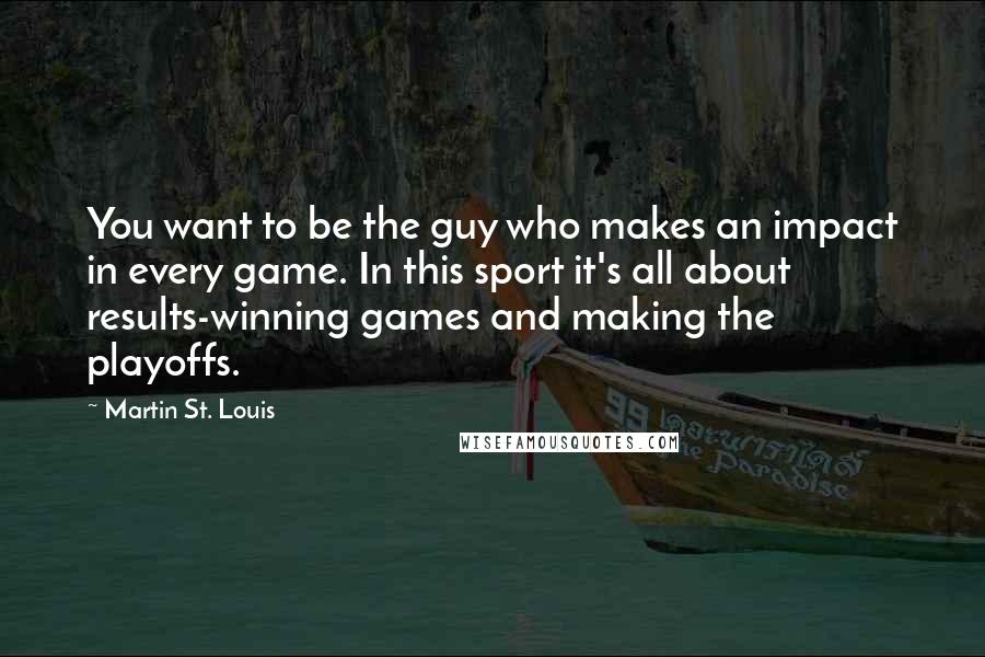 Martin St. Louis Quotes: You want to be the guy who makes an impact in every game. In this sport it's all about results-winning games and making the playoffs.