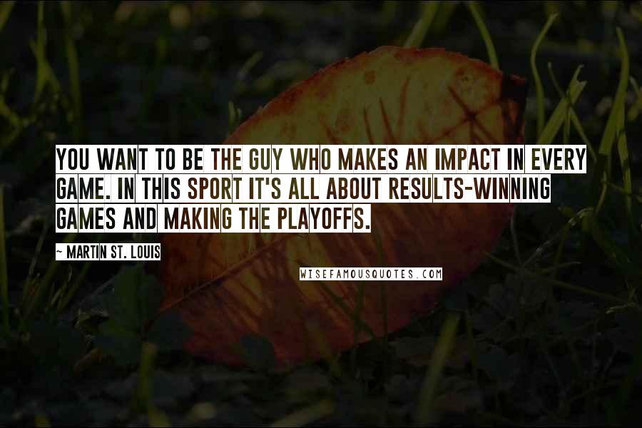 Martin St. Louis Quotes: You want to be the guy who makes an impact in every game. In this sport it's all about results-winning games and making the playoffs.