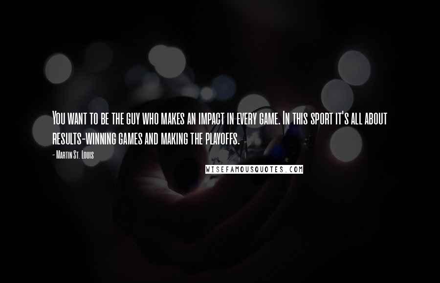 Martin St. Louis Quotes: You want to be the guy who makes an impact in every game. In this sport it's all about results-winning games and making the playoffs.