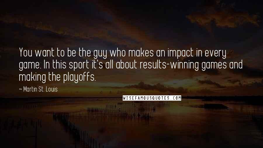 Martin St. Louis Quotes: You want to be the guy who makes an impact in every game. In this sport it's all about results-winning games and making the playoffs.