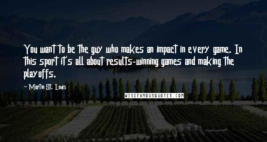 Martin St. Louis Quotes: You want to be the guy who makes an impact in every game. In this sport it's all about results-winning games and making the playoffs.