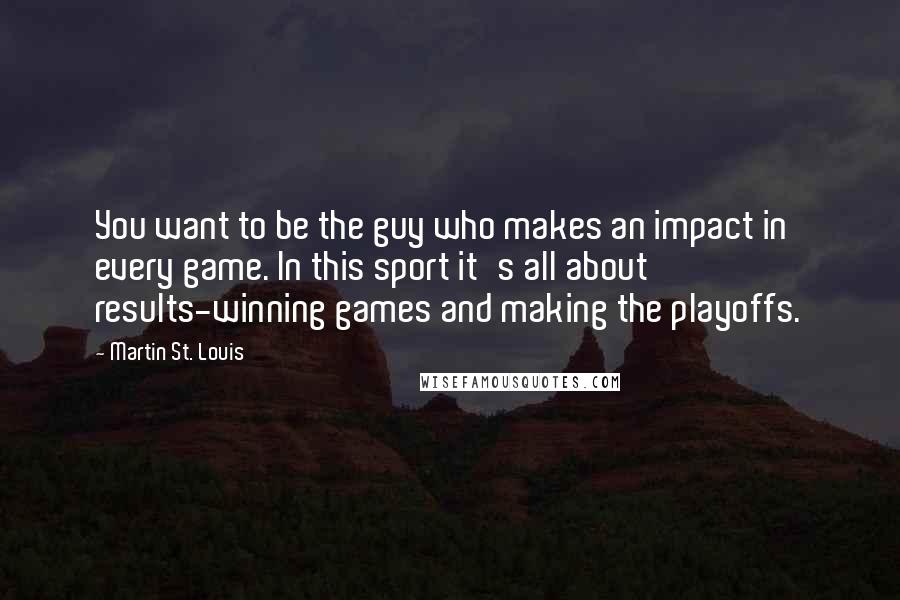 Martin St. Louis Quotes: You want to be the guy who makes an impact in every game. In this sport it's all about results-winning games and making the playoffs.