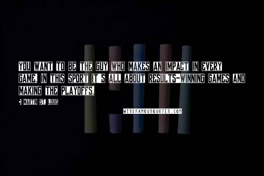 Martin St. Louis Quotes: You want to be the guy who makes an impact in every game. In this sport it's all about results-winning games and making the playoffs.