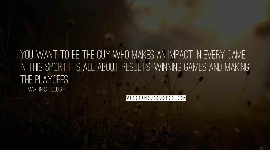 Martin St. Louis Quotes: You want to be the guy who makes an impact in every game. In this sport it's all about results-winning games and making the playoffs.