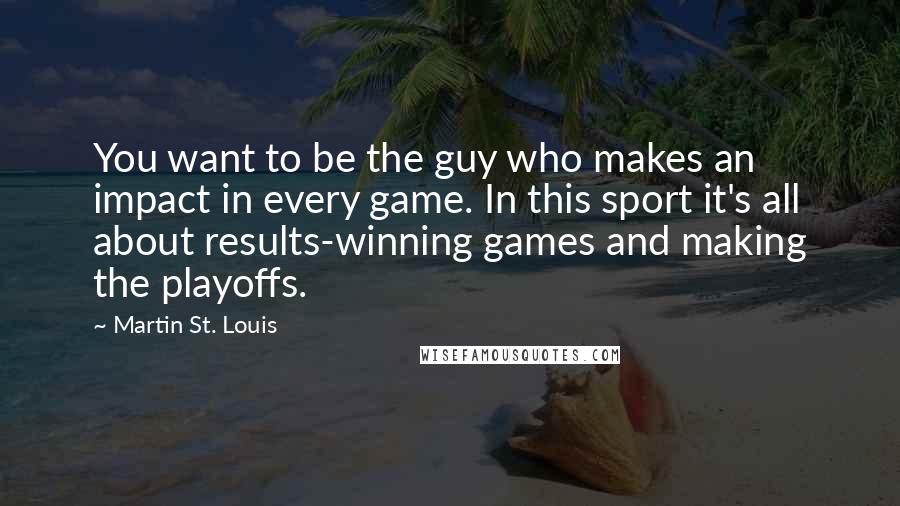 Martin St. Louis Quotes: You want to be the guy who makes an impact in every game. In this sport it's all about results-winning games and making the playoffs.