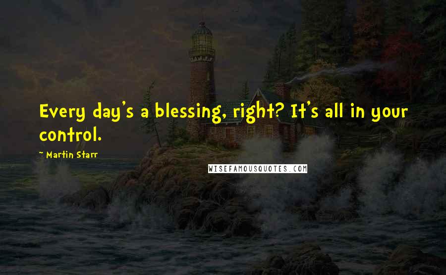 Martin Starr Quotes: Every day's a blessing, right? It's all in your control.