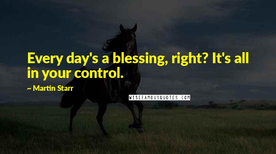 Martin Starr Quotes: Every day's a blessing, right? It's all in your control.