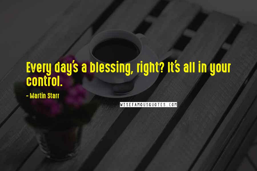 Martin Starr Quotes: Every day's a blessing, right? It's all in your control.