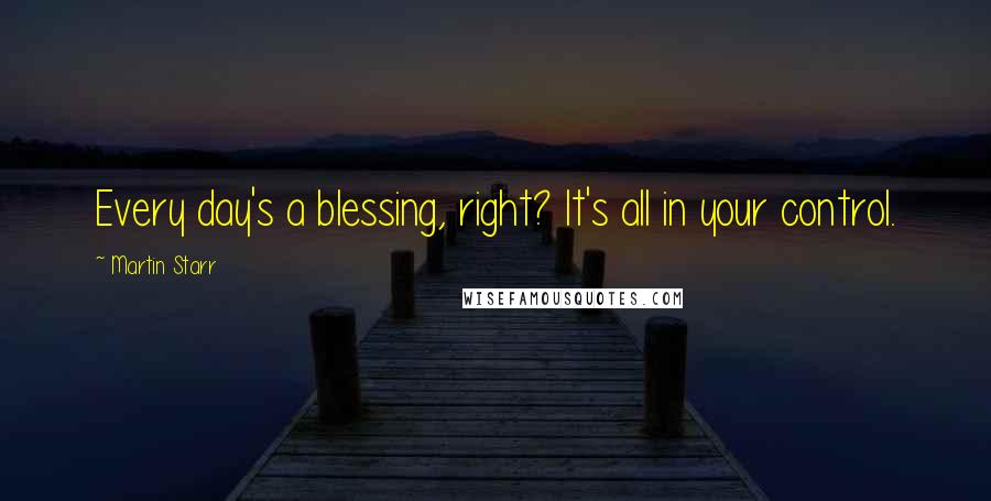 Martin Starr Quotes: Every day's a blessing, right? It's all in your control.