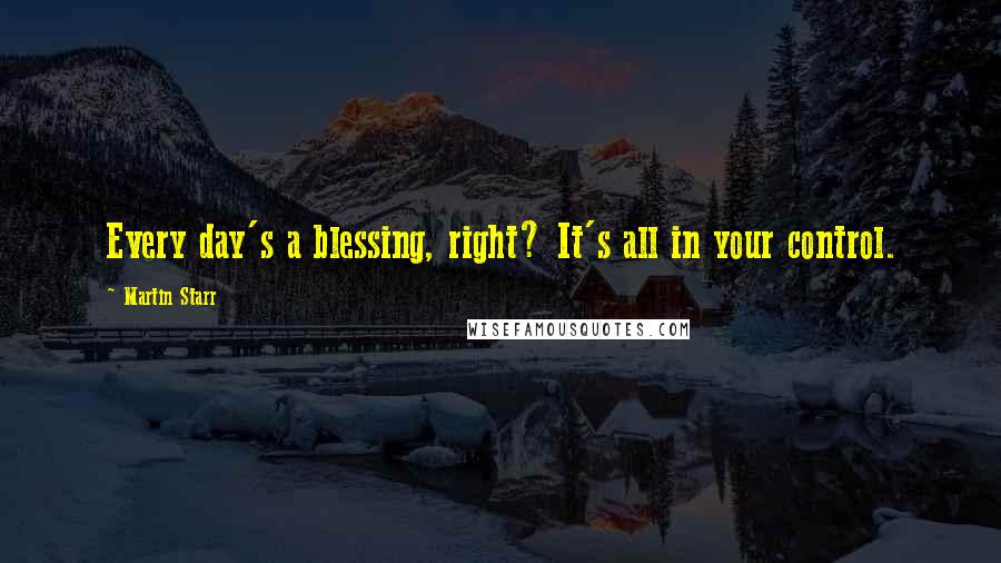 Martin Starr Quotes: Every day's a blessing, right? It's all in your control.