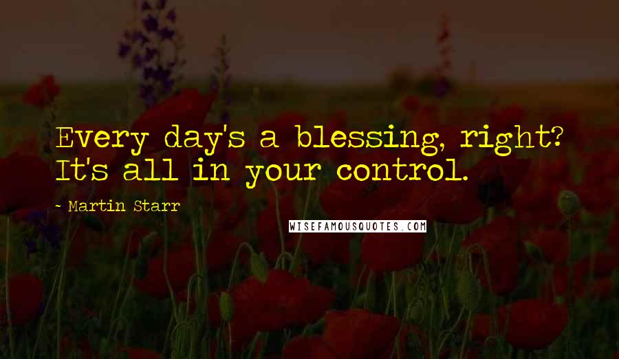 Martin Starr Quotes: Every day's a blessing, right? It's all in your control.