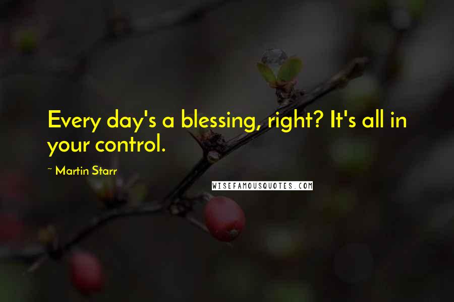 Martin Starr Quotes: Every day's a blessing, right? It's all in your control.