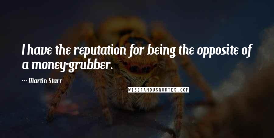 Martin Starr Quotes: I have the reputation for being the opposite of a money-grubber.