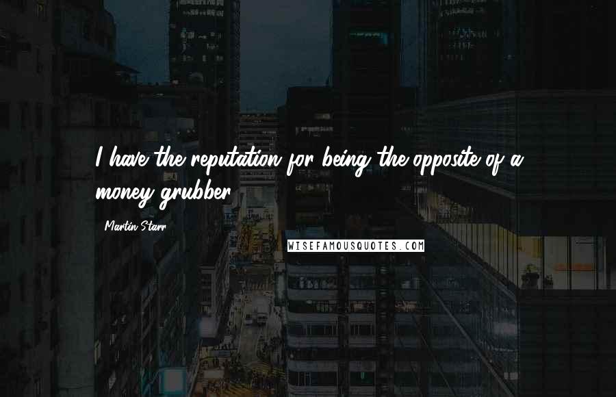 Martin Starr Quotes: I have the reputation for being the opposite of a money-grubber.