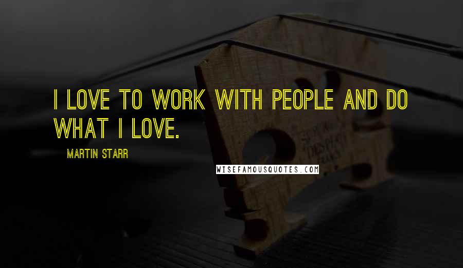 Martin Starr Quotes: I love to work with people and do what I love.