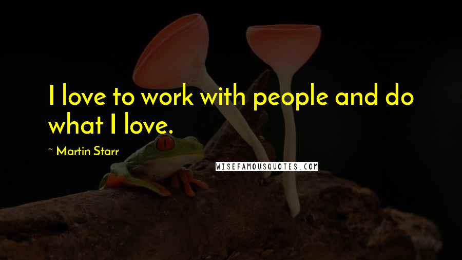 Martin Starr Quotes: I love to work with people and do what I love.