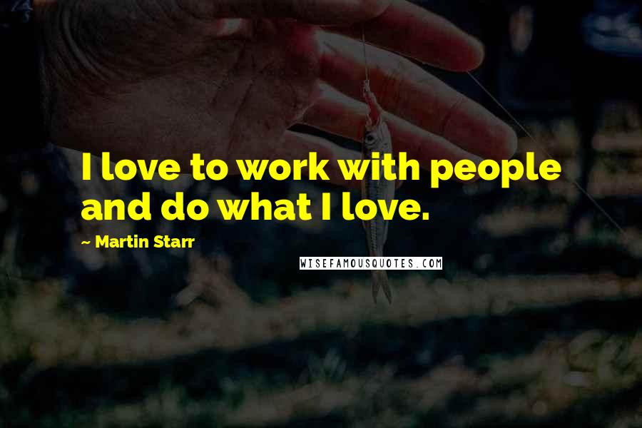 Martin Starr Quotes: I love to work with people and do what I love.