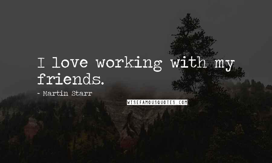 Martin Starr Quotes: I love working with my friends.