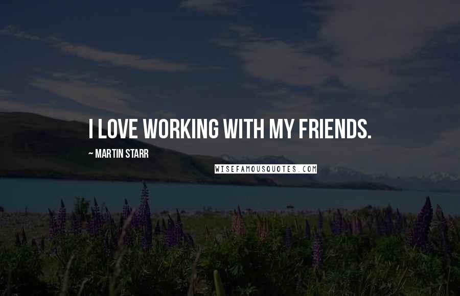 Martin Starr Quotes: I love working with my friends.