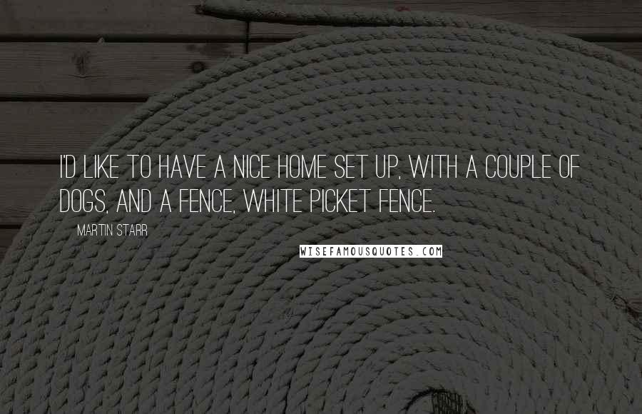 Martin Starr Quotes: I'd like to have a nice home set up, with a couple of dogs, and a fence, white picket fence.