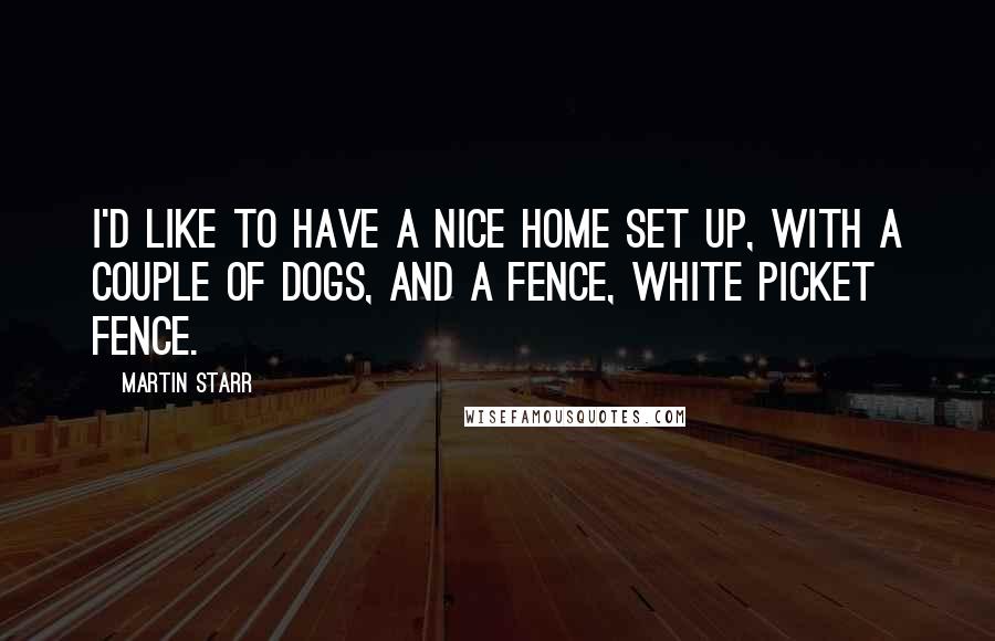 Martin Starr Quotes: I'd like to have a nice home set up, with a couple of dogs, and a fence, white picket fence.