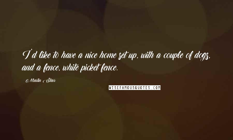 Martin Starr Quotes: I'd like to have a nice home set up, with a couple of dogs, and a fence, white picket fence.