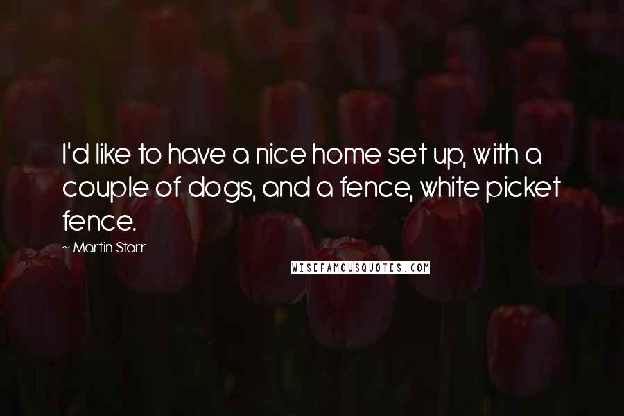 Martin Starr Quotes: I'd like to have a nice home set up, with a couple of dogs, and a fence, white picket fence.