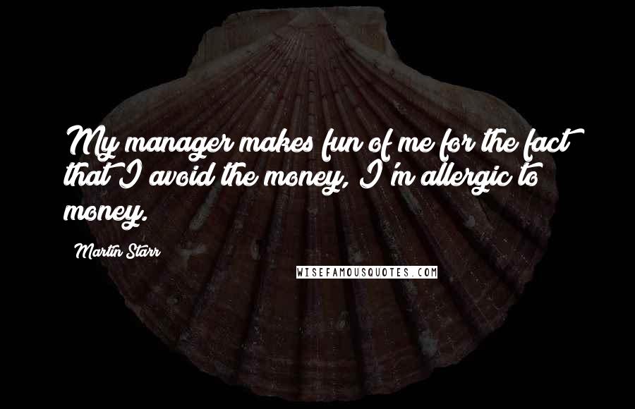 Martin Starr Quotes: My manager makes fun of me for the fact that I avoid the money, I'm allergic to money.