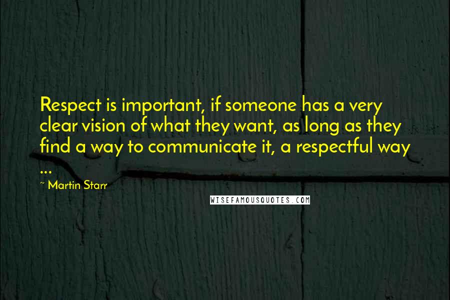 Martin Starr Quotes: Respect is important, if someone has a very clear vision of what they want, as long as they find a way to communicate it, a respectful way ...