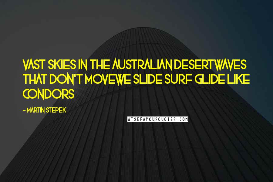 Martin Stepek Quotes: Vast skies in the Australian desertwaves that don't movewe slide surf glide like condors