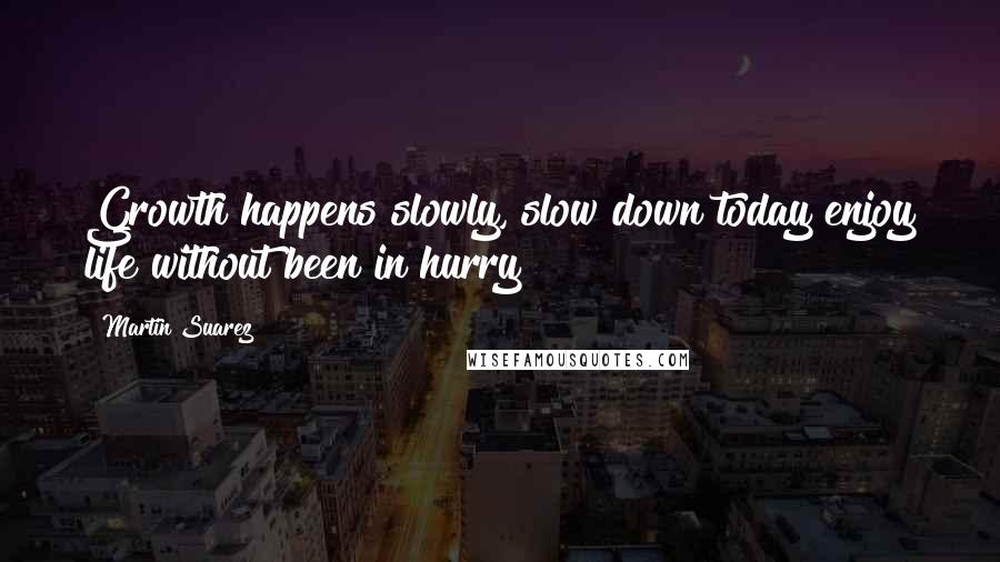 Martin Suarez Quotes: Growth happens slowly, slow down today enjoy life without been in hurry