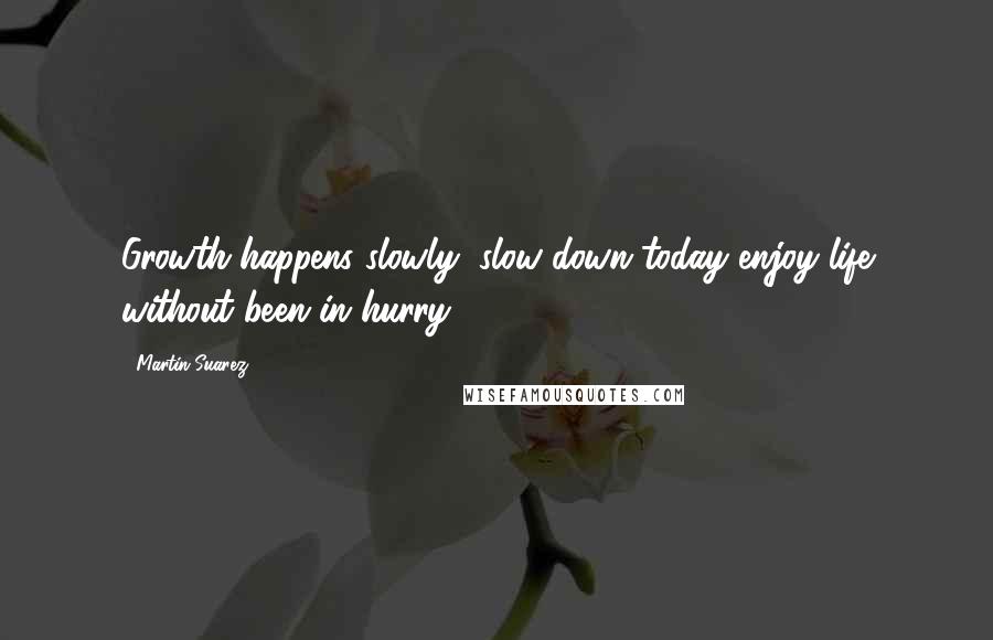 Martin Suarez Quotes: Growth happens slowly, slow down today enjoy life without been in hurry