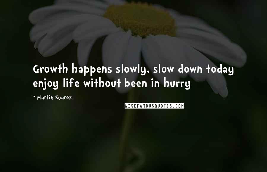 Martin Suarez Quotes: Growth happens slowly, slow down today enjoy life without been in hurry