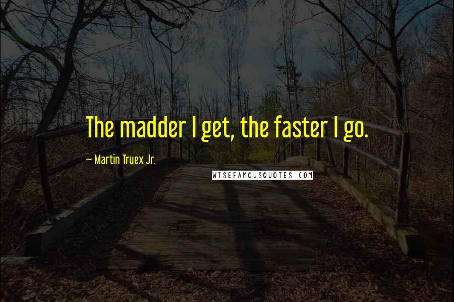 Martin Truex Jr. Quotes: The madder I get, the faster I go.