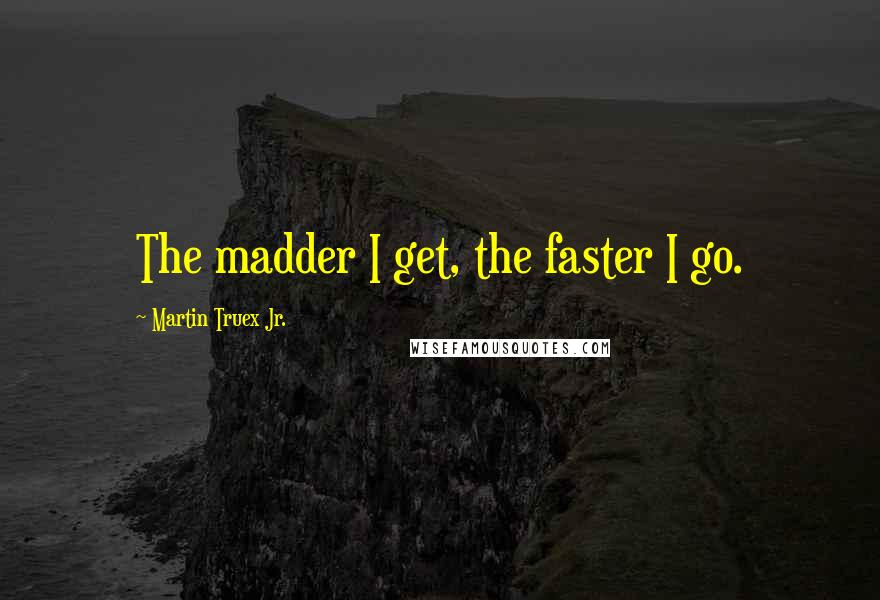 Martin Truex Jr. Quotes: The madder I get, the faster I go.