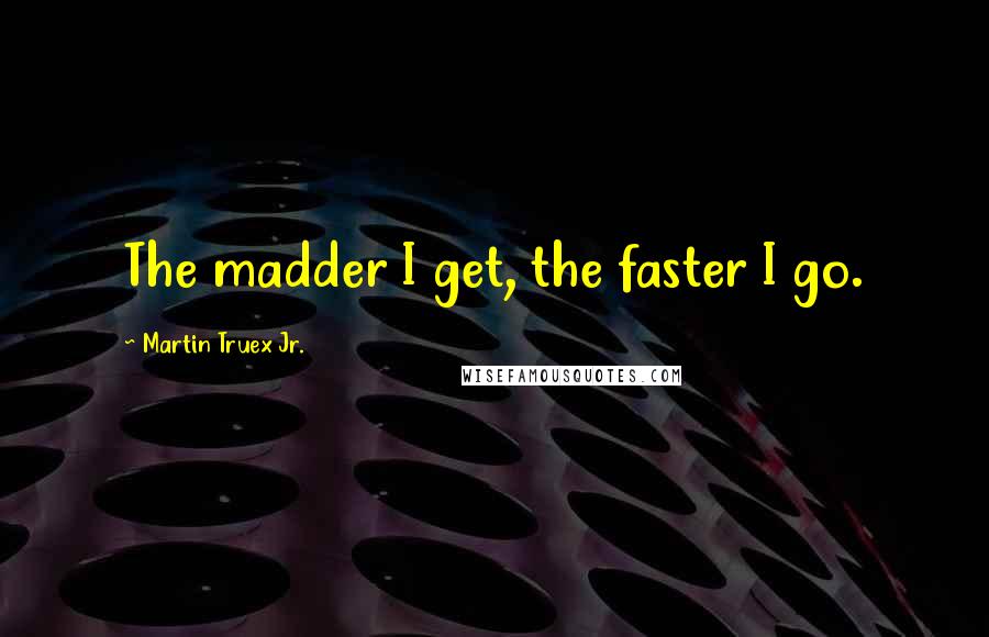 Martin Truex Jr. Quotes: The madder I get, the faster I go.