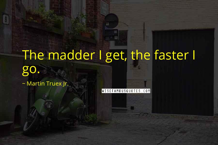 Martin Truex Jr. Quotes: The madder I get, the faster I go.