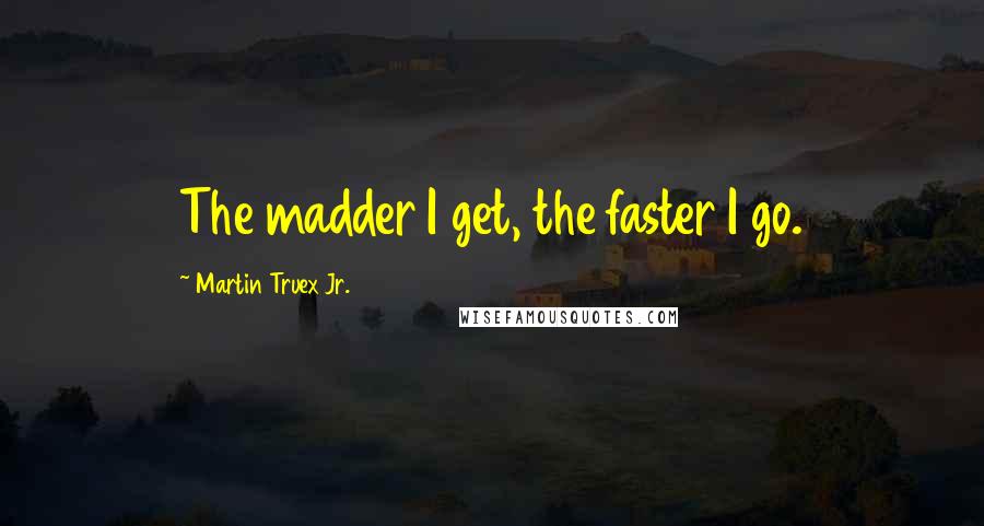 Martin Truex Jr. Quotes: The madder I get, the faster I go.