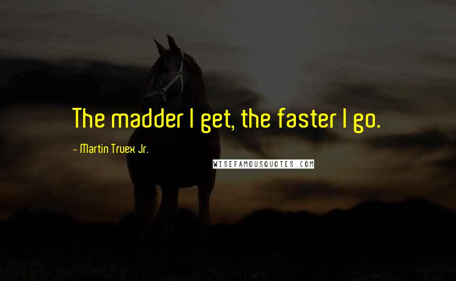 Martin Truex Jr. Quotes: The madder I get, the faster I go.