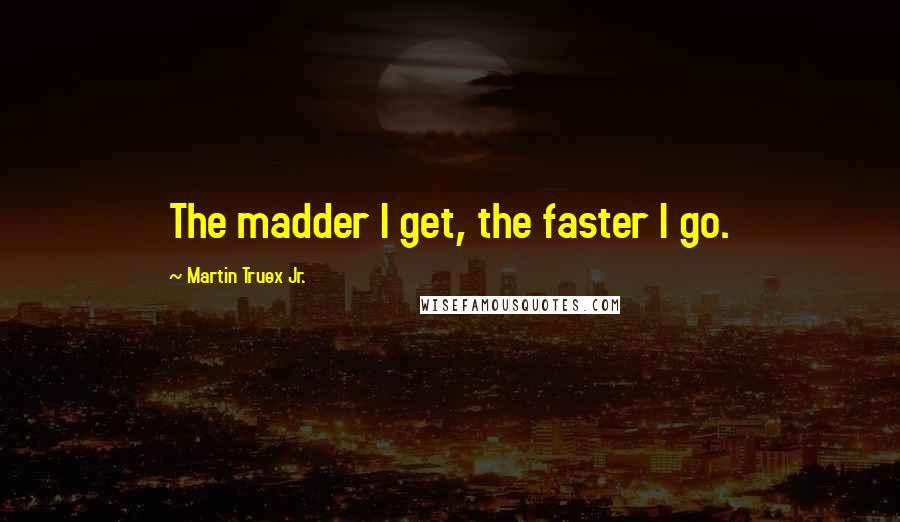 Martin Truex Jr. Quotes: The madder I get, the faster I go.