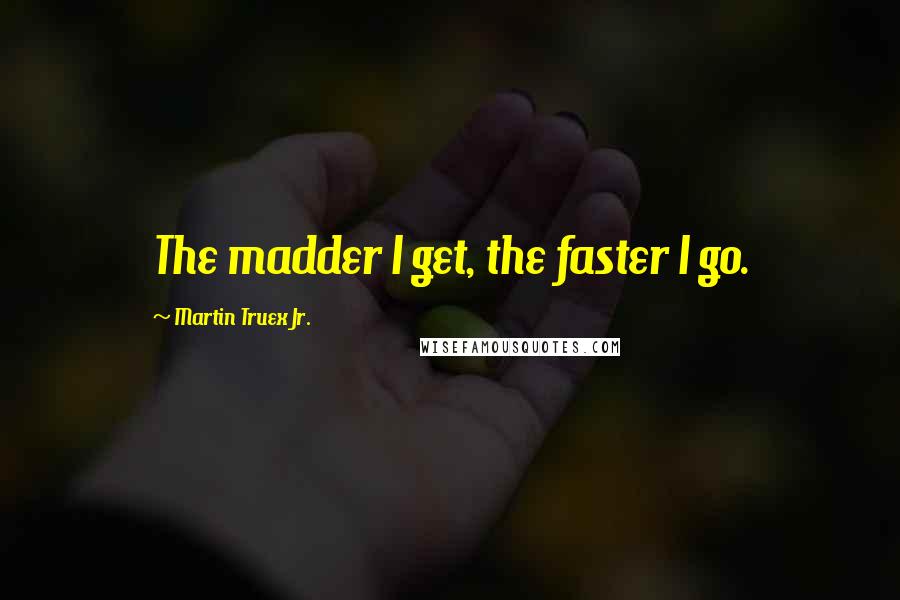 Martin Truex Jr. Quotes: The madder I get, the faster I go.