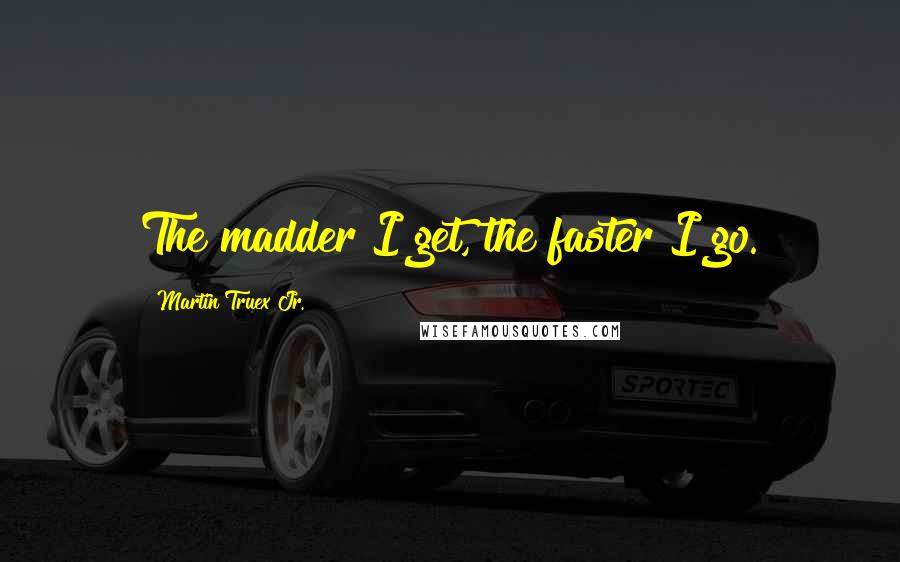 Martin Truex Jr. Quotes: The madder I get, the faster I go.