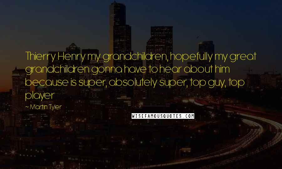 Martin Tyler Quotes: Thierry Henry my grandchildren, hopefully my great grandchildren gonna have to hear about him because is super, absolutely super, top guy, top player