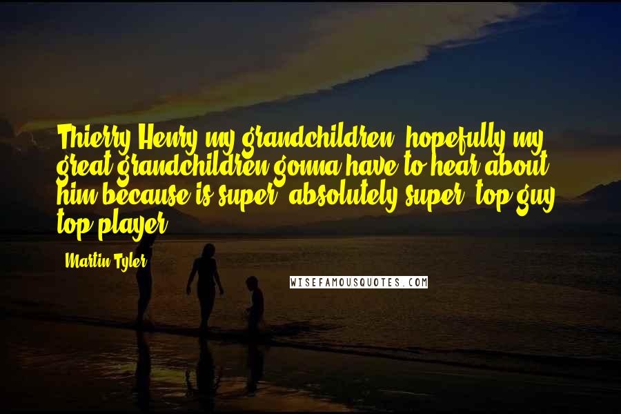 Martin Tyler Quotes: Thierry Henry my grandchildren, hopefully my great grandchildren gonna have to hear about him because is super, absolutely super, top guy, top player