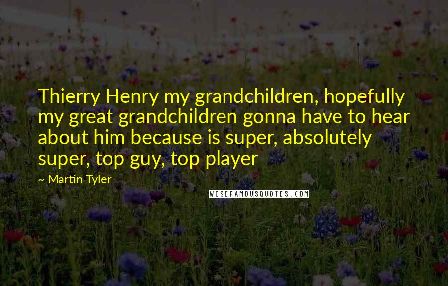 Martin Tyler Quotes: Thierry Henry my grandchildren, hopefully my great grandchildren gonna have to hear about him because is super, absolutely super, top guy, top player