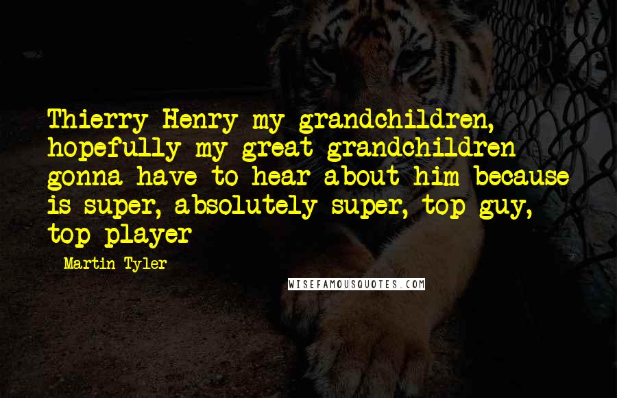 Martin Tyler Quotes: Thierry Henry my grandchildren, hopefully my great grandchildren gonna have to hear about him because is super, absolutely super, top guy, top player