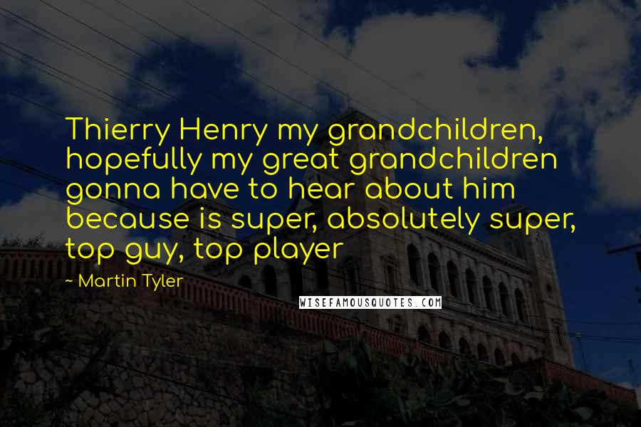 Martin Tyler Quotes: Thierry Henry my grandchildren, hopefully my great grandchildren gonna have to hear about him because is super, absolutely super, top guy, top player