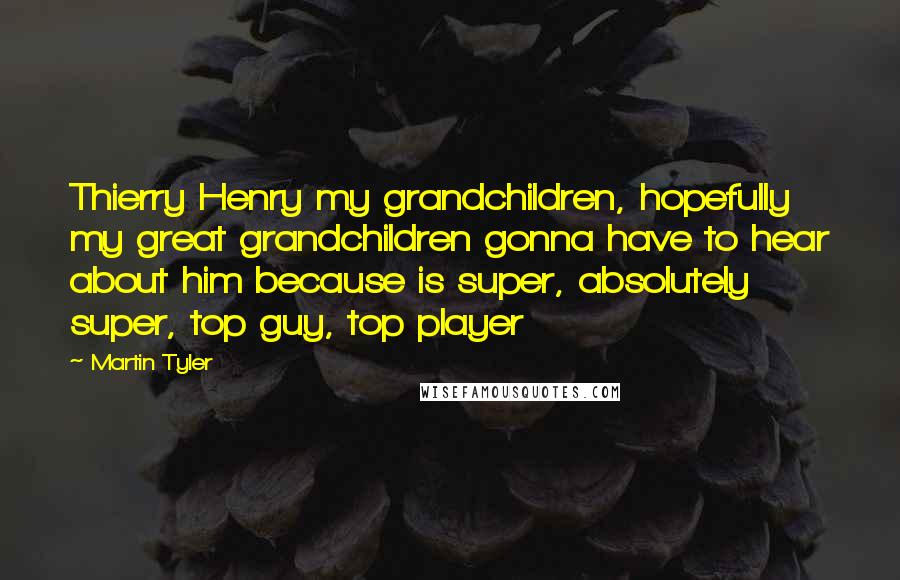 Martin Tyler Quotes: Thierry Henry my grandchildren, hopefully my great grandchildren gonna have to hear about him because is super, absolutely super, top guy, top player