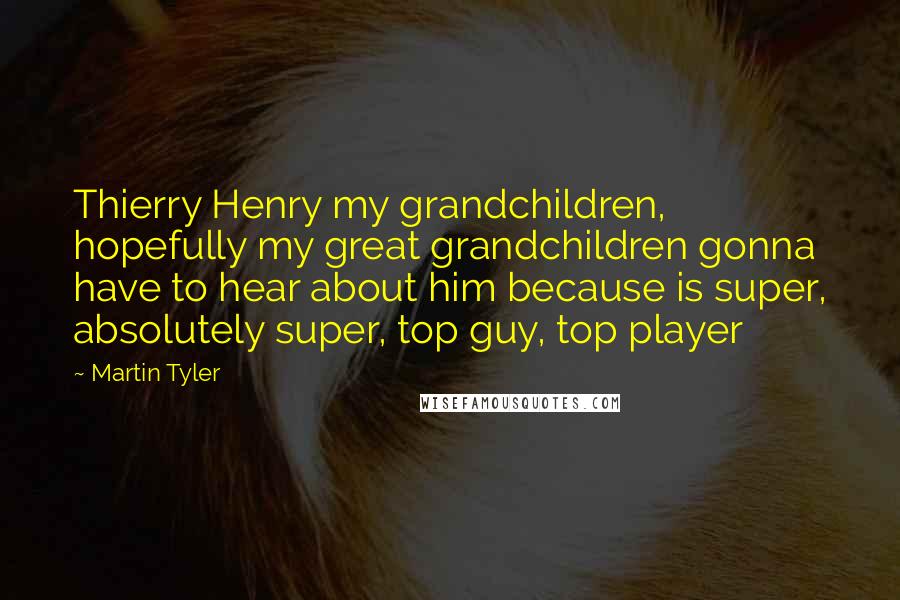 Martin Tyler Quotes: Thierry Henry my grandchildren, hopefully my great grandchildren gonna have to hear about him because is super, absolutely super, top guy, top player