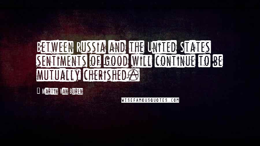 Martin Van Buren Quotes: Between Russia and the United States sentiments of good will continue to be mutually cherished.